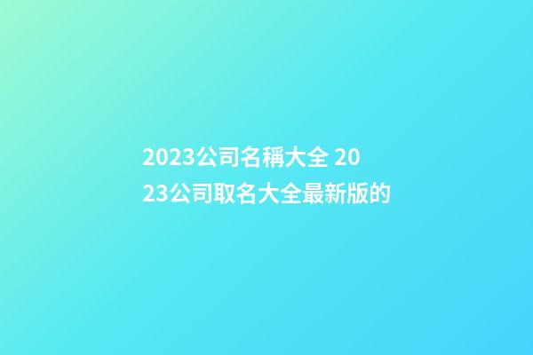 2023公司名稱大全 2023公司取名大全最新版的